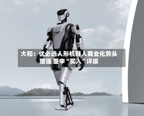 大和：优必选人形机器人商业化势头增强 重申“买入”评级-第1张图片
