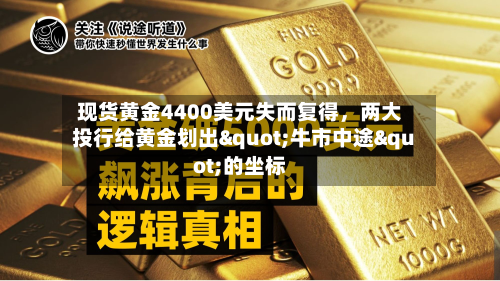 现货黄金4400美元失而复得	，两大投行给黄金划出"牛市中途"的坐标-第1张图片