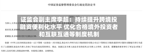 证监会副主席李超：持续提升跨境投融资便利化水平 优化合格境外投资者和互联互通等制度机制