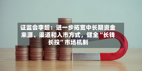 证监会李超：进一步拓宽中长期资金来源、渠道和入市方式，健全“长钱长投”市场机制-第2张图片