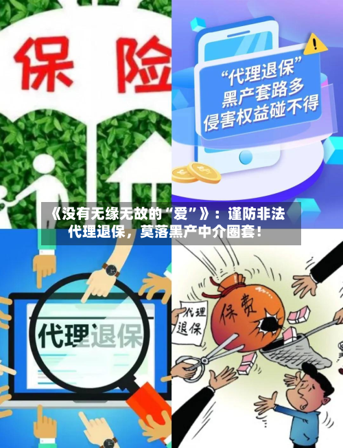 《没有无缘无故的“爱	”》：谨防非法代理退保	，莫落黑产中介圈套！-第3张图片