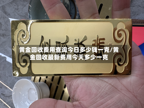 黄金回收费用查询今日多少钱一克/黄金回收最新费用今天多少一克