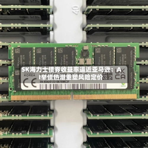 SK海力士债券收益率逼近亚马逊：AI举债热潮重塑风险定价