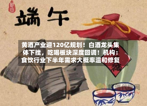 黄酒产业迎120亿规划！白酒龙头集体下挫，吃喝板块深度回调！机构：食饮行业下半年需求大概率温和修复-第2张图片