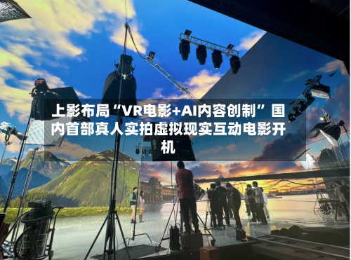 上影布局“VR电影+AI内容创制	” 国内首部真人实拍虚拟现实互动电影开机-第1张图片