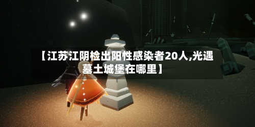 【江苏江阴检出阳性感染者20人,光遇墓土城堡在哪里】