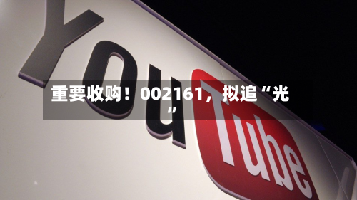 重要收购！002161，拟追“光	”-第2张图片