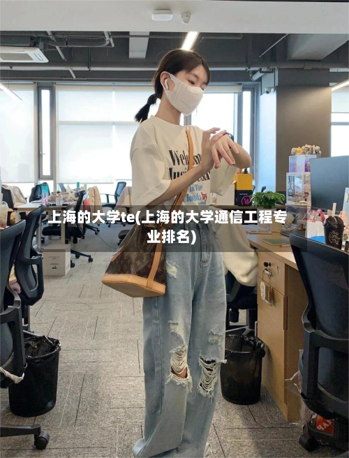 上海的大学te(上海的大学通信工程专业排名)