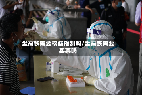 坐高铁需要核酸检测吗/坐高铁需要买票吗-第2张图片