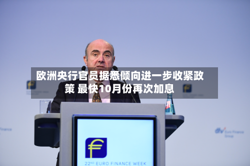 欧洲央行官员据悉倾向进一步收紧政策 最快10月份再次加息-第2张图片