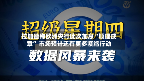 拉加德称欧洲央行此次加息“顺理成章	” 市场预计还有更多紧缩行动-第1张图片