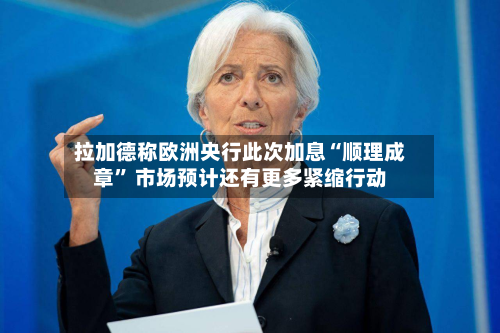 拉加德称欧洲央行此次加息“顺理成章” 市场预计还有更多紧缩行动-第2张图片