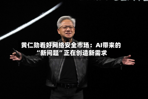 黄仁勋看好网络安全市场：AI带来的“新问题”正在创造新需求-第2张图片