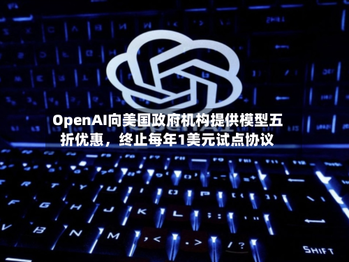 OpenAI向美国政府机构提供模型五折优惠	，终止每年1美元试点协议-第1张图片