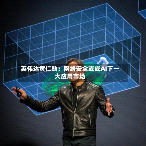 英伟达黄仁勋：网络安全或成AI下一大应用市场