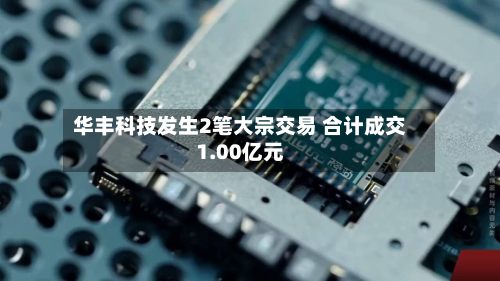 华丰科技发生2笔大宗交易 合计成交1.00亿元