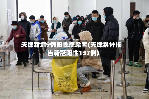 天津新增9例阳性感染者(天津累计报告新冠阳性137例)
