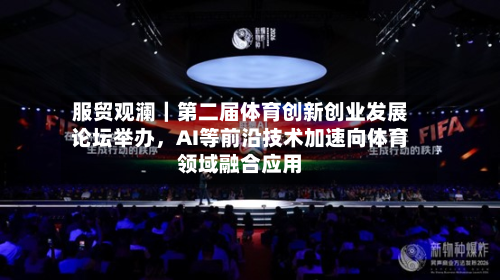 服贸观澜｜第二届体育创新创业发展论坛举办	，AI等前沿技术加速向体育领域融合应用-第2张图片