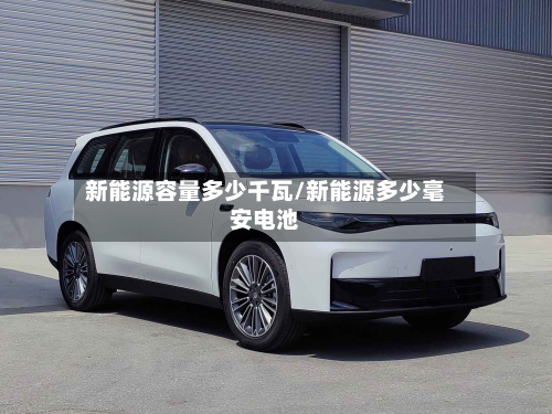 新能源容量多少千瓦/新能源多少毫安电池-第3张图片