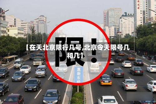 【在天北京限行几号,北京令天限号几和几】