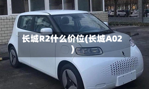 长城R2什么价位(长城A02)-第2张图片