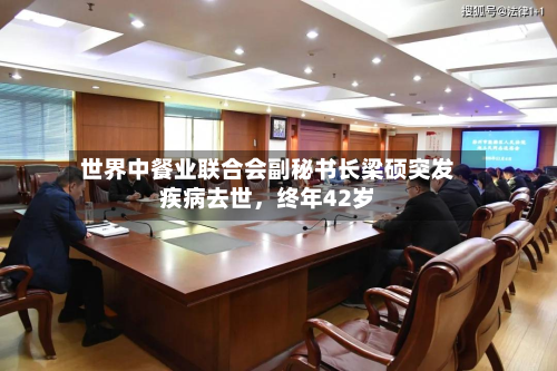 世界中餐业联合会副秘书长梁硕突发疾病去世，终年42岁