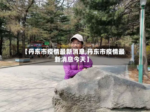 【丹东市疫情最新消息,丹东市疫情最新消息今天】-第2张图片