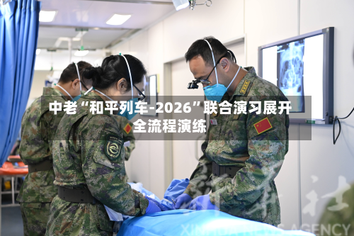 中老“和平列车-2026”联合演习展开全流程演练-第2张图片