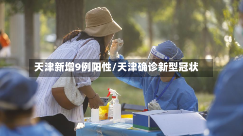天津新增9例阳性/天津确诊新型冠状