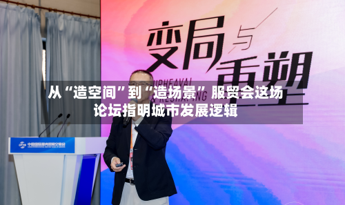 从“造空间”到“造场景” 服贸会这场论坛指明城市发展逻辑-第2张图片