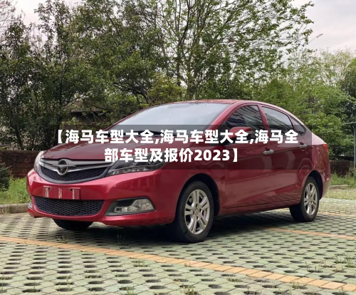 【海马车型大全,海马车型大全,海马全部车型及报价2023】-第3张图片