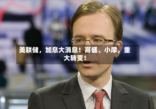 美联储，加息大消息！高盛、小摩，重大转变！-第3张图片