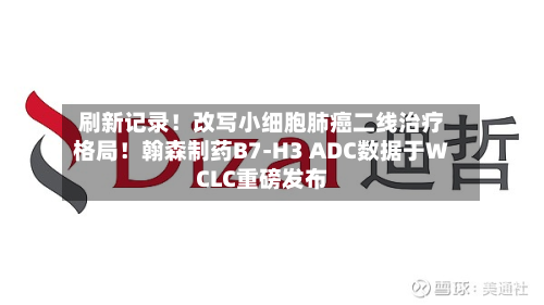 刷新记录！改写小细胞肺癌二线治疗格局！翰森制药B7-H3 ADC数据于WCLC重磅发布-第2张图片