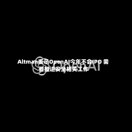 Altman表示OpenAI今年不会IPO 需要推进安全相关工作-第2张图片