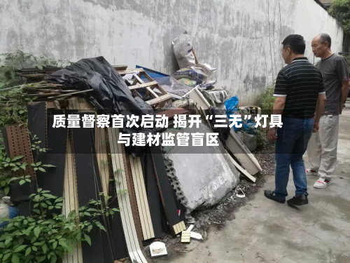 质量督察首次启动 揭开“三无”灯具与建材监管盲区-第3张图片
