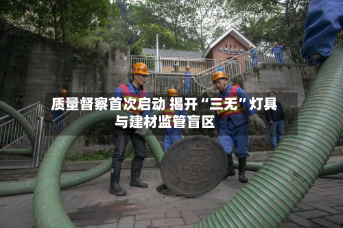 质量督察首次启动 揭开“三无”灯具与建材监管盲区-第2张图片