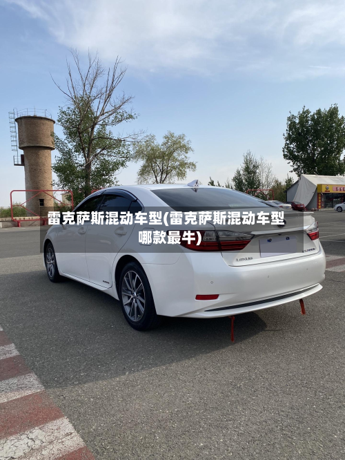 雷克萨斯混动车型(雷克萨斯混动车型哪款最牛)