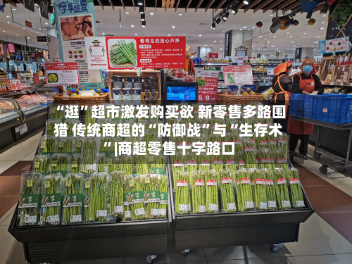 “逛”超市激发购买欲 新零售多路围猎 传统商超的“防御战”与“生存术”|商超零售十字路口