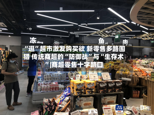 “逛	”超市激发购买欲 新零售多路围猎 传统商超的“防御战”与“生存术”|商超零售十字路口-第2张图片