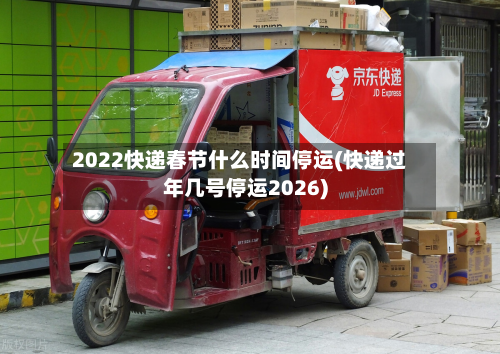 2022快递春节什么时间停运(快递过年几号停运2026)-第3张图片