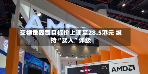 交银世界：中金公司目标价上调至28.5港元 维持“买入	”评级-第1张图片