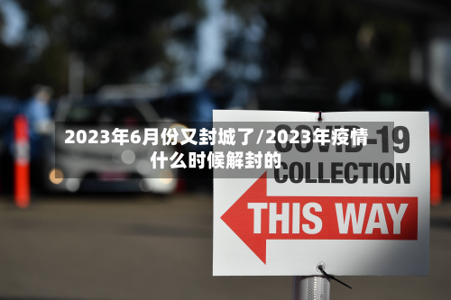 2023年6月份又封城了/2023年疫情什么时候解封的-第3张图片