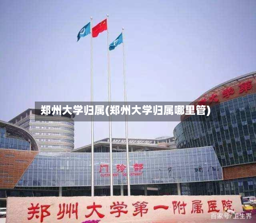 郑州大学归属(郑州大学归属哪里管)