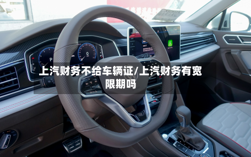上汽财务不给车辆证/上汽财务有宽限期吗