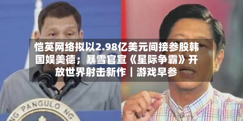 恺英网络拟以2.98亿美元间接参股韩国娱美德；暴雪官宣《星际争霸》开放世界射击新作｜游戏早参