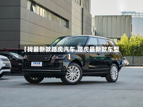 【找最新款路虎汽车,路虎最新款车型】