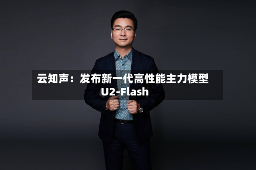 云知声：发布新一代高性能主力模型U2-Flash-第1张图片