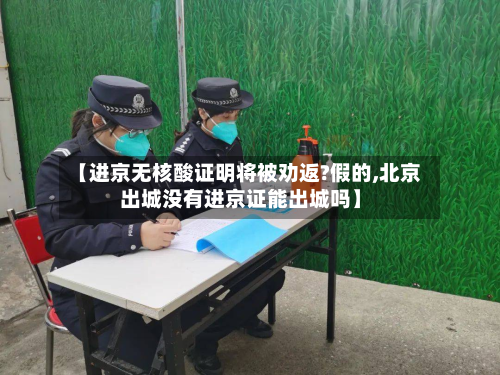 【进京无核酸证明将被劝返?假的,北京出城没有进京证能出城吗】