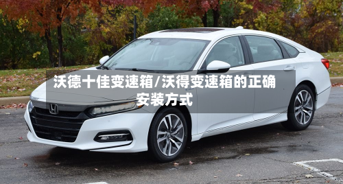 沃德十佳变速箱/沃得变速箱的正确安装方式