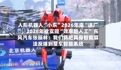 人形机器人“小东”2026年底“进厂	”，2028年欲实现“效率超人工” 东风汽车张振林：我们将把具身智能算法反哺到整车智能系统-第3张图片
